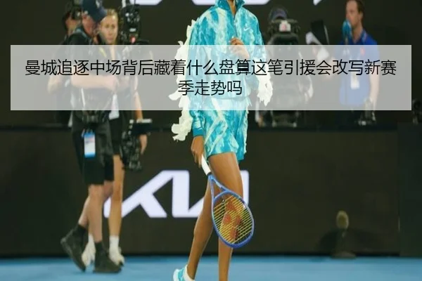 曼城追逐中场背后藏着什么盘算这笔引援会改写新赛季走势吗